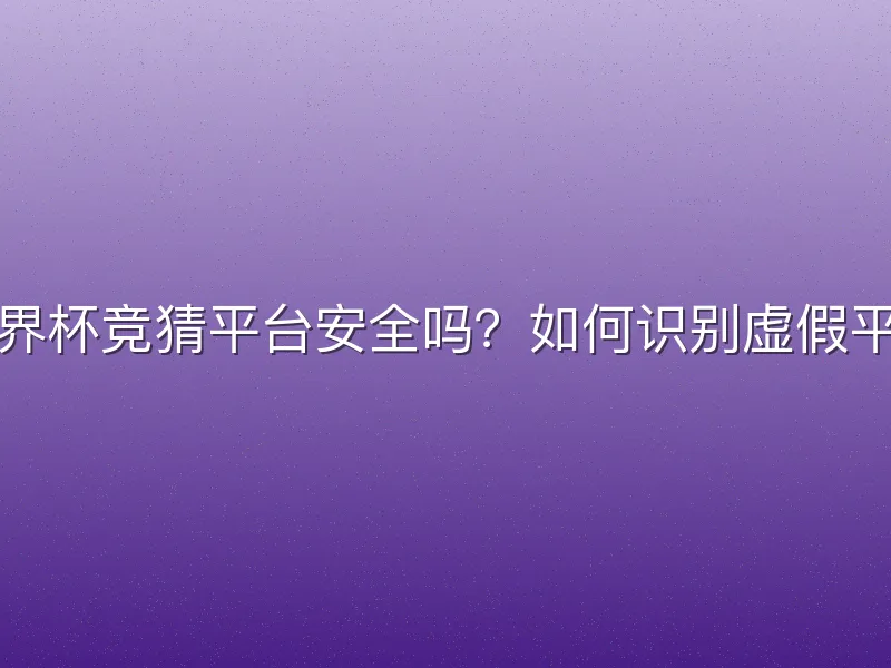 世界杯竞猜平台安全吗？如何识别虚假平台